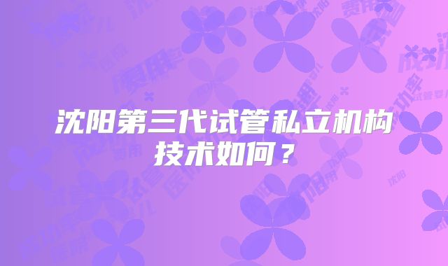 沈阳第三代试管私立机构技术如何？