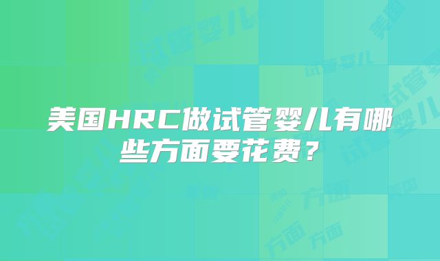 美国HRC做试管婴儿有哪些方面要花费？