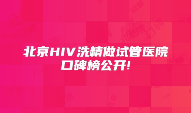 北京HIV洗精做试管医院口碑榜公开!
