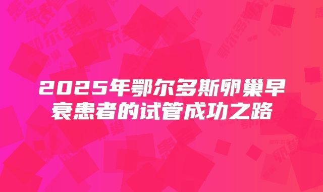 2025年鄂尔多斯卵巢早衰患者的试管成功之路