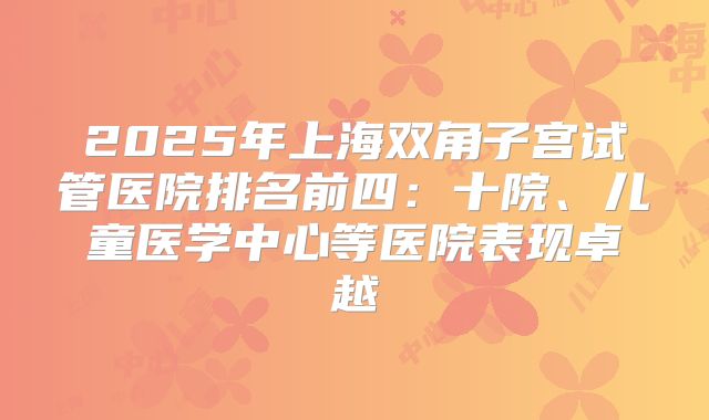 2025年上海双角子宫试管医院排名前四：十院、儿童医学中心等医院表现卓越
