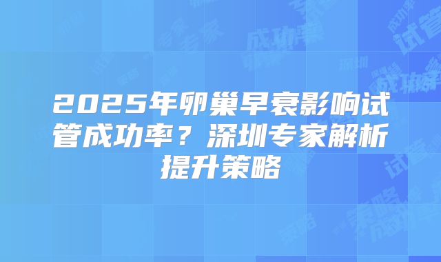 2025年卵巢早衰影响试管成功率？深圳专家解析提升策略