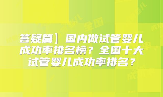 答疑篇】国内做试管婴儿成功率排名榜?全国十大试管婴儿成功率排名?