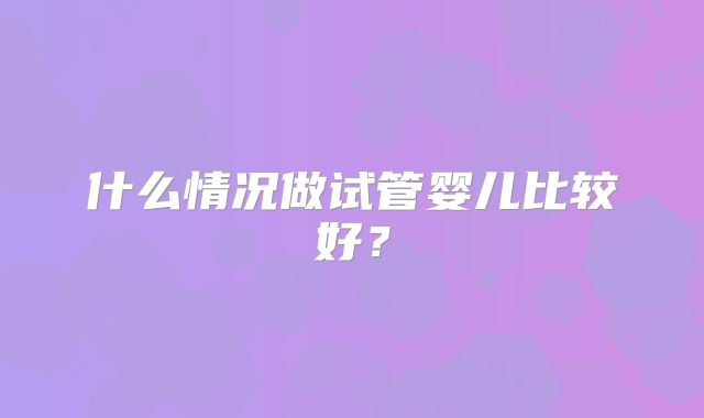 什么情况做试管婴儿比较好?