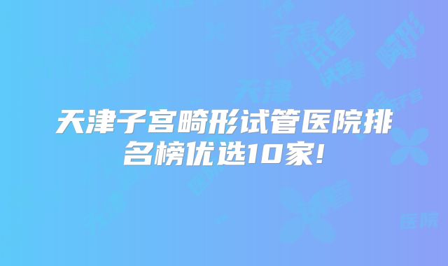 天津子宫畸形试管医院排名榜优选10家!
