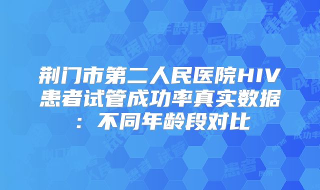 荆门市第二人民医院HIV患者试管成功率真实数据：不同年龄段对比
