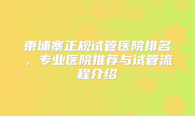 柬埔寨正规试管医院排名，专业医院推荐与试管流程介绍