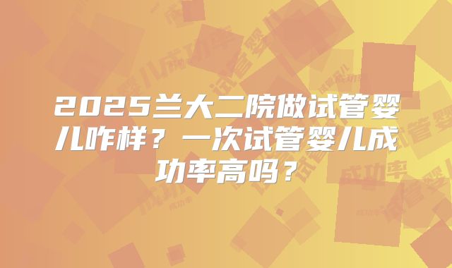 2025兰大二院做试管婴儿咋样?一次试管婴儿成功率高吗?
