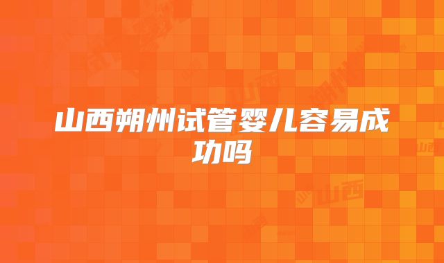 山西朔州试管婴儿容易成功吗