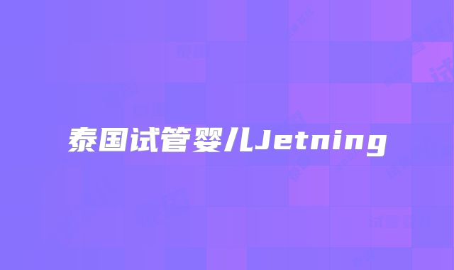 泰国试管婴儿Jetning
