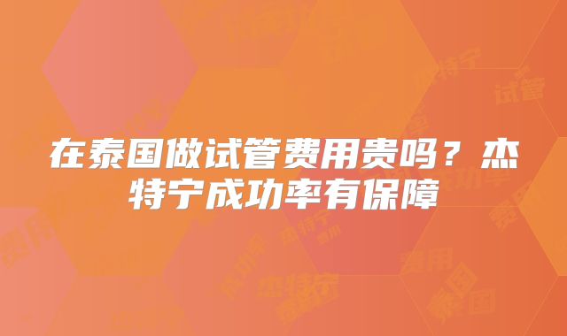 在泰国做试管费用贵吗？杰特宁成功率有保障