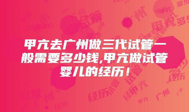 甲亢去广州做三代试管一般需要多少钱,甲亢做试管婴儿的经历！