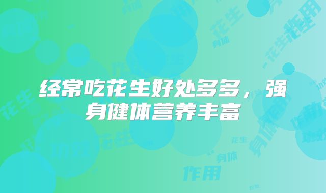 经常吃花生好处多多，强身健体营养丰富