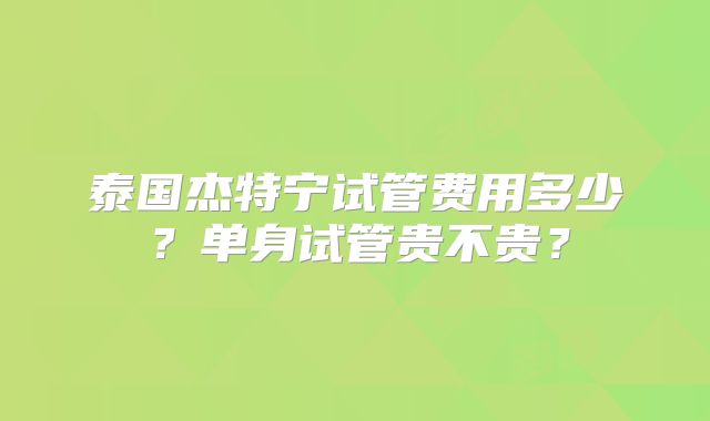 泰国杰特宁试管费用多少？单身试管贵不贵？