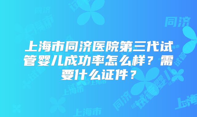 上海市同济医院第三代试管婴儿成功率怎么样?需要什么证件?