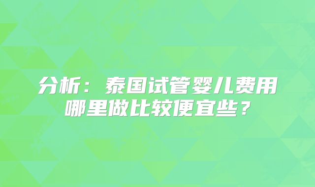 分析:泰国试管婴儿费用哪里做比较便宜些?