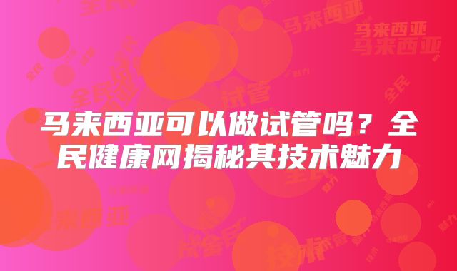 马来西亚可以做试管吗?全民健康网揭秘其技术魅力