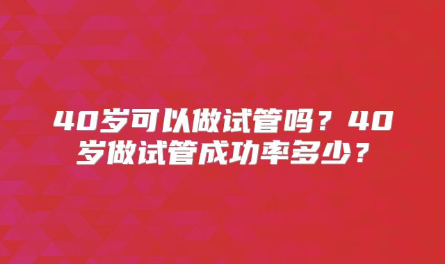 40岁可以做试管吗？40岁做试管成功率多少？