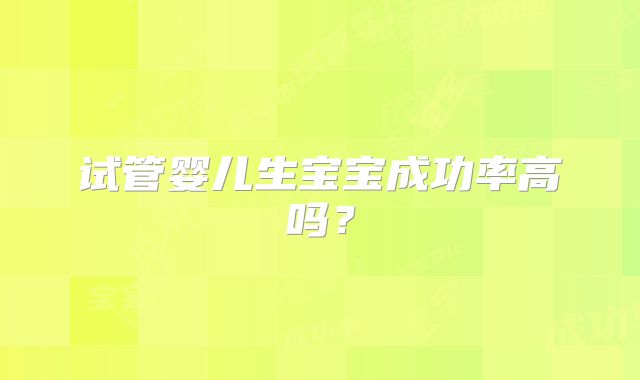试管婴儿生宝宝成功率高吗?