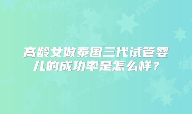 高龄女做泰国三代试管婴儿的成功率是怎么样?