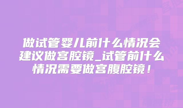 做试管婴儿前什么情况会建议做宫腔镜_试管前什么情况需要做宫腹腔镜!