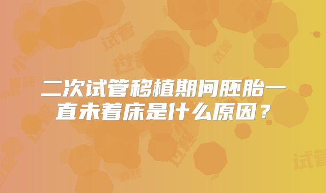 二次试管移植期间胚胎一直未着床是什么原因?