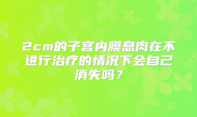 2cm的子宫内膜息肉在不进行治疗的情况下会自己消失吗？