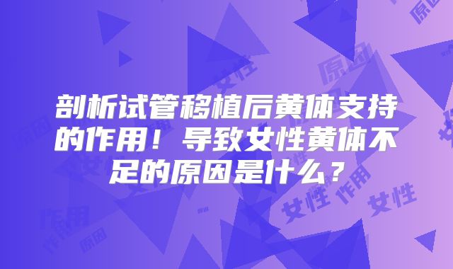 剖析试管移植后黄体支持的作用!导致女性黄体不足的原因是什么?