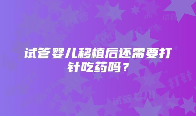 试管婴儿移植后还需要打针吃药吗?