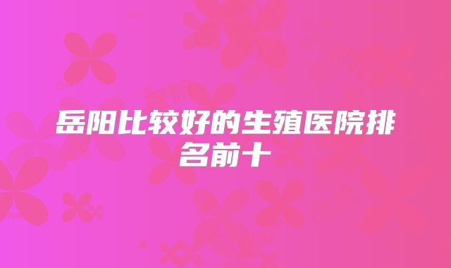岳阳比较好的生殖医院排名前十