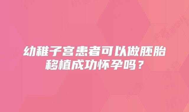 幼稚子宫患者可以做胚胎移植成功怀孕吗?