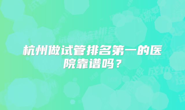杭州做试管排名第一的医院靠谱吗?