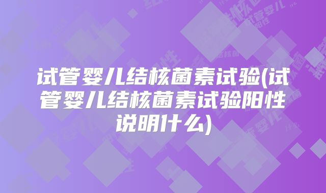 试管婴儿结核菌素试验(试管婴儿结核菌素试验阳性说明什么)