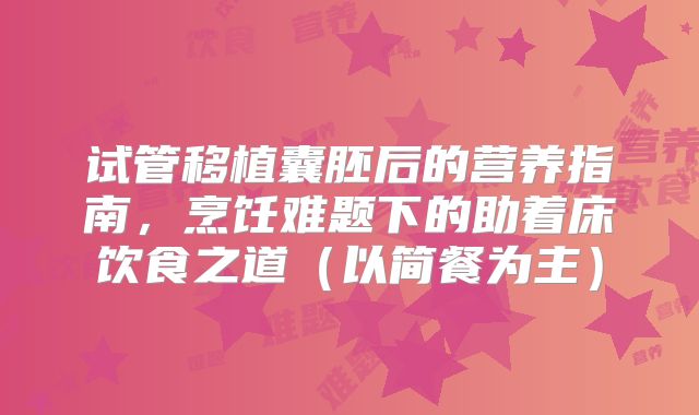 试管移植囊胚后的营养指南,烹饪难题下的助着床饮食之道(以简餐为主)