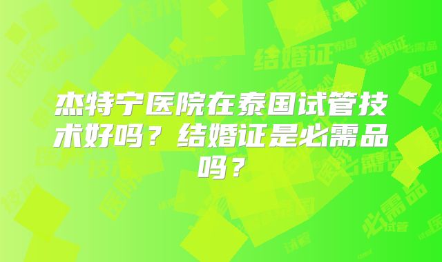 杰特宁医院在泰国试管技术好吗?结婚证是必需品吗?