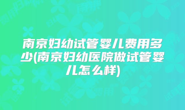 南京妇幼试管婴儿费用多少(南京妇幼医院做试管婴儿怎么样)