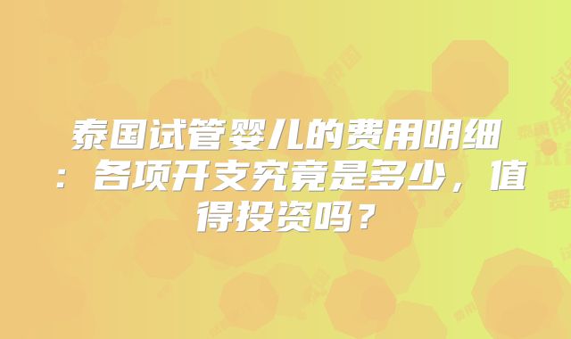 泰国试管婴儿的费用明细:各项开支究竟是多少,值得投资吗?