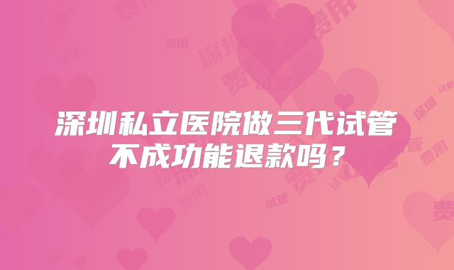 深圳私立医院做三代试管不成功能退款吗？