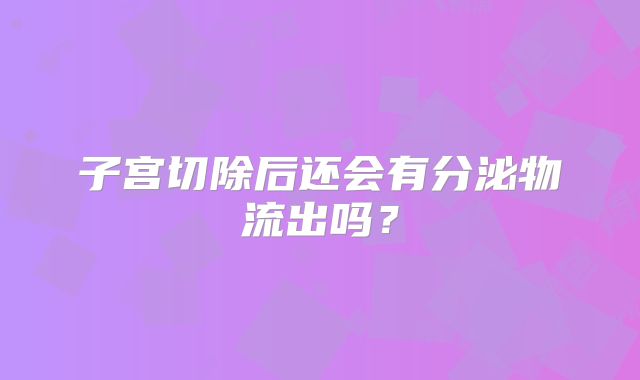 子宫切除后还会有分泌物流出吗?