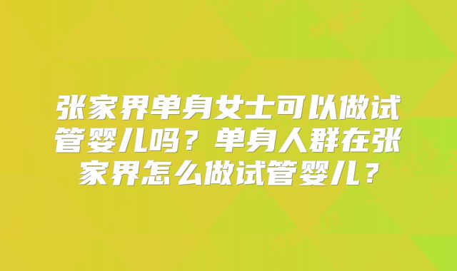 张家界单身女士可以做试管婴儿吗?单身人群在张家界怎么做试管婴儿?