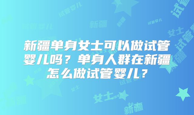 新疆单身女士可以做试管婴儿吗？单身人群在新疆怎么做试管婴儿？