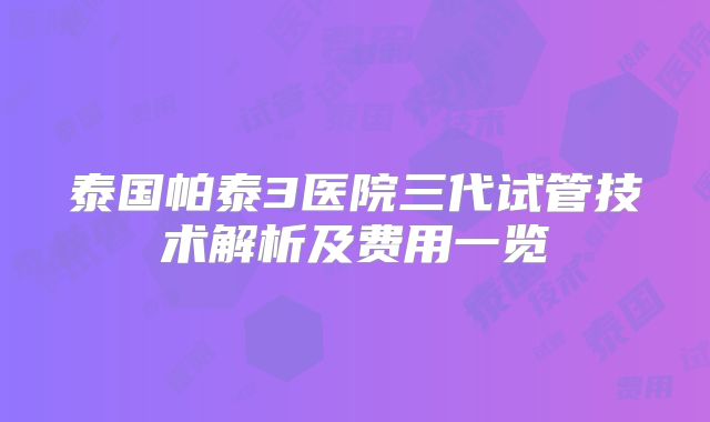 泰国帕泰3医院三代试管技术解析及费用一览