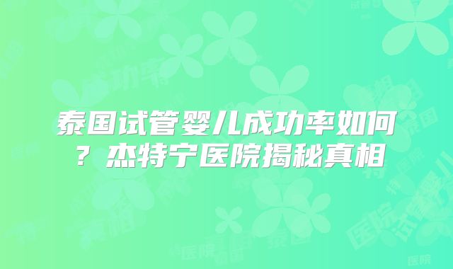 泰国试管婴儿成功率如何?杰特宁医院揭秘真相