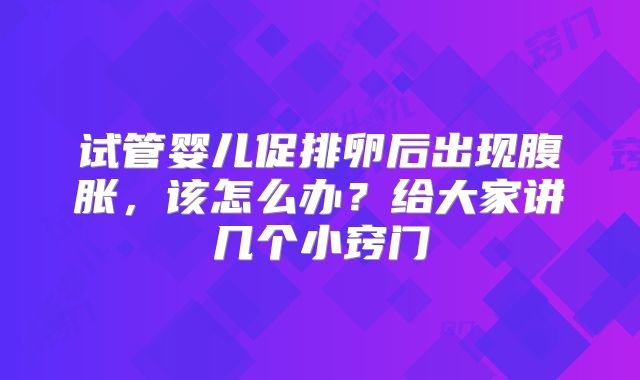 试管婴儿促排卵后出现腹胀，该怎么办？给大家讲几个小窍门