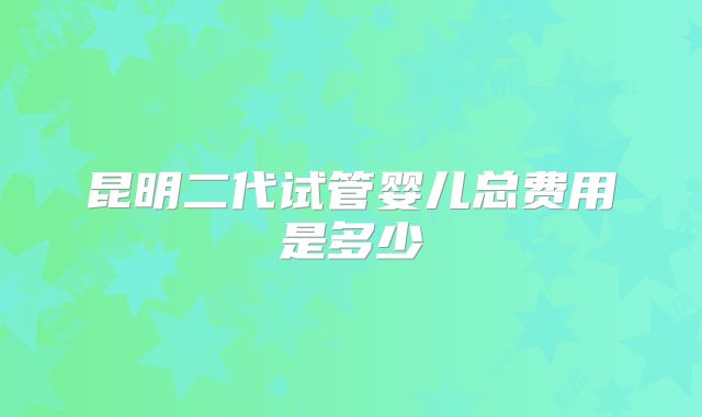 昆明二代试管婴儿总费用是多少