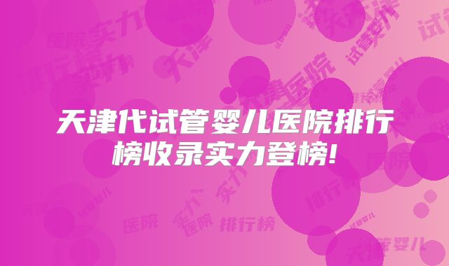 天津代试管婴儿医院排行榜收录实力登榜!