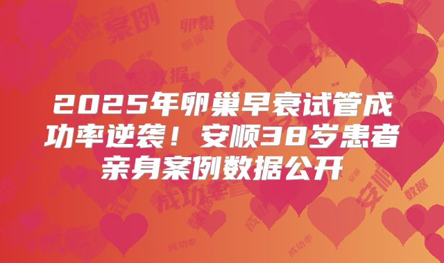 2025年卵巢早衰试管成功率逆袭!安顺38岁患者亲身案例数据公开