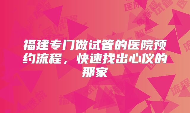 福建专门做试管的医院预约流程,快速找出心仪的那家