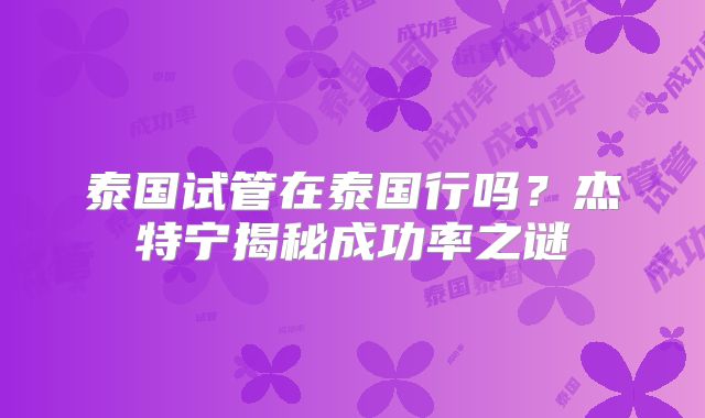 泰国试管在泰国行吗?杰特宁揭秘成功率之谜
