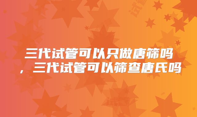 三代试管可以只做唐筛吗,三代试管可以筛查唐氏吗